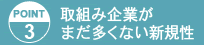 POINT3 取組み企業がまだ多くない新規性